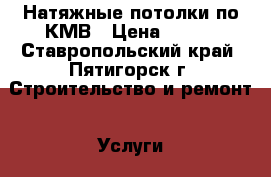 Натяжные потолки по КМВ › Цена ­ 250 - Ставропольский край, Пятигорск г. Строительство и ремонт » Услуги   . Ставропольский край,Пятигорск г.